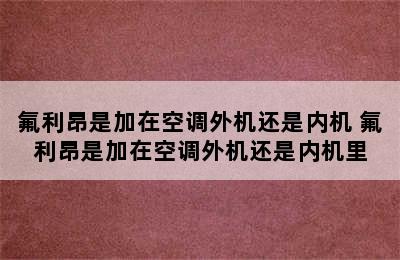 氟利昂是加在空调外机还是内机 氟利昂是加在空调外机还是内机里